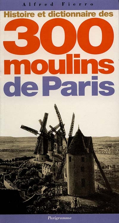 Histoire et dictionnaire des 300 moulins de Paris - 